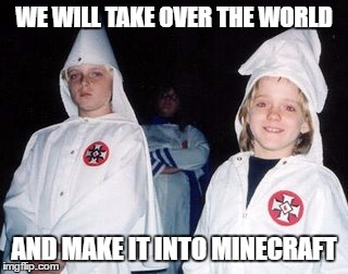 Kool Kid Klan Meme |  WE WILL TAKE OVER THE WORLD; AND MAKE IT INTO MINECRAFT | image tagged in memes,kool kid klan | made w/ Imgflip meme maker