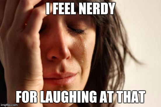 First World Problems Meme | I FEEL NERDY FOR LAUGHING AT THAT | image tagged in memes,first world problems | made w/ Imgflip meme maker