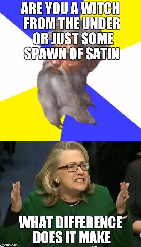 Oh dear God | ARE YOU A WITCH FROM THE UNDER 
OR JUST SOME SPAWN OF SATIN; WHAT DIFFERENCE DOES IT MAKE | image tagged in hillary clinton,god,politics,dank meme | made w/ Imgflip meme maker