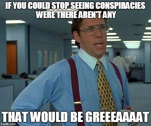 That Would Be Great | IF YOU COULD STOP SEEING CONSPIRACIES WERE THERE AREN'T ANY; THAT WOULD BE GREEEAAAAT | image tagged in memes,that would be great | made w/ Imgflip meme maker