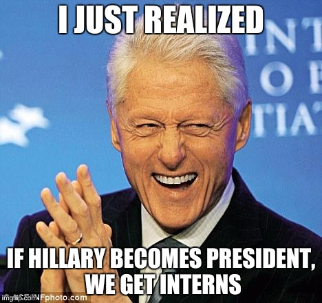 Bill Clinton | I JUST REALIZED; IF HILLARY BECOMES PRESIDENT, WE GET INTERNS | image tagged in bill clinton,memes,funny,hillary clinton,monica lewinsky | made w/ Imgflip meme maker