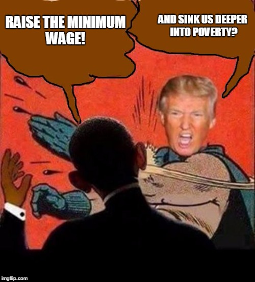 Trump vs Obama | AND SINK US DEEPER INTO POVERTY? RAISE THE MINIMUM WAGE! | image tagged in memes,donald trump | made w/ Imgflip meme maker