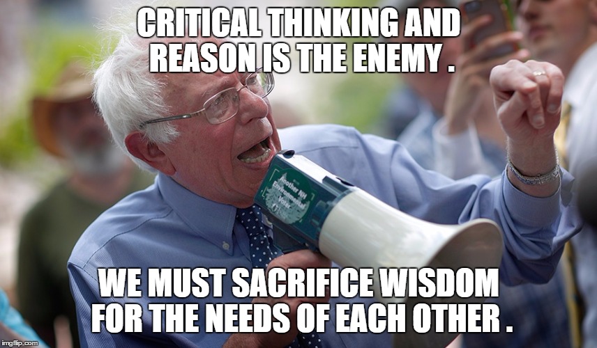 Bernie Sanders megaphone | CRITICAL THINKING AND REASON IS THE ENEMY . WE MUST SACRIFICE WISDOM FOR THE NEEDS OF EACH OTHER . | image tagged in bernie sanders megaphone | made w/ Imgflip meme maker