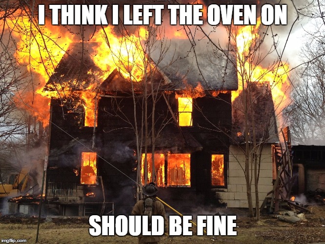 Hey hun.... | I THINK I LEFT THE OVEN ON; SHOULD BE FINE | image tagged in fire,oops,i forgot,forgot,oven | made w/ Imgflip meme maker