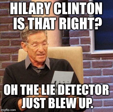 I don't think there is a lie detector in the universe that could handle Hilary. | HILARY CLINTON IS THAT RIGHT? OH THE LIE DETECTOR JUST BLEW UP. | image tagged in memes,maury lie detector | made w/ Imgflip meme maker