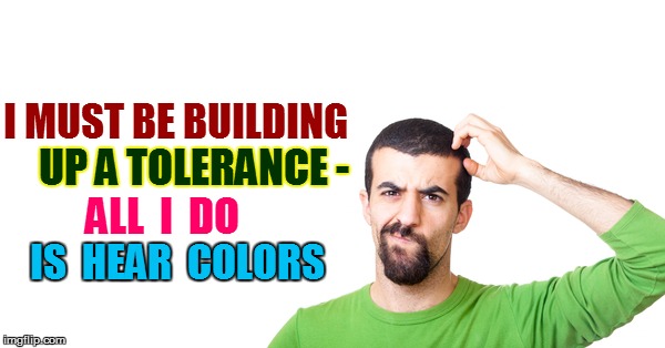 I MUST BE BUILDING IS  HEAR  COLORS UP A TOLERANCE - ALL  I  DO | made w/ Imgflip meme maker