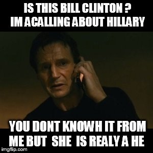 Liam Neeson Taken | IS THIS BILL CLINTON ?  IM ACALLING ABOUT HILLARY; YOU DONT KNOWH IT FROM ME BUT  SHE  IS REALY A HE | image tagged in memes,liam neeson taken | made w/ Imgflip meme maker