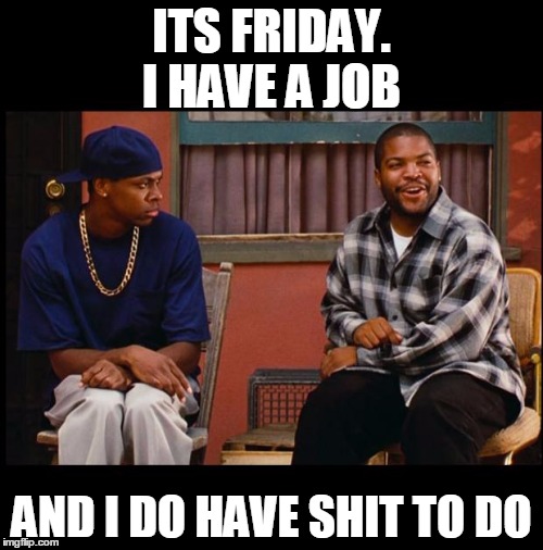 Friday 5866 | ITS FRIDAY. I HAVE A JOB; AND I DO HAVE SHIT TO DO | image tagged in friday 5866 | made w/ Imgflip meme maker