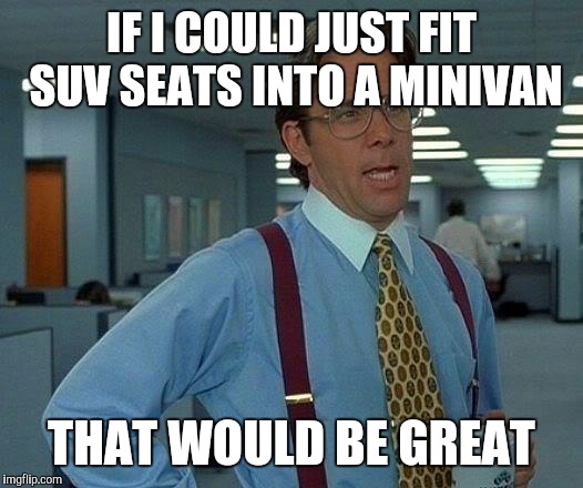 That Would Be Great Meme | IF I COULD JUST FIT SUV SEATS INTO A MINIVAN THAT WOULD BE GREAT | image tagged in memes,that would be great | made w/ Imgflip meme maker