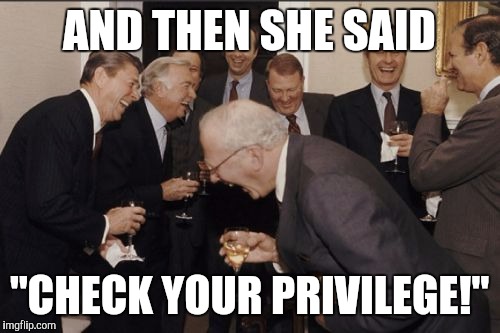 Laughing Men In Suits | AND THEN SHE SAID; "CHECK YOUR PRIVILEGE!" | image tagged in memes,laughing men in suits | made w/ Imgflip meme maker