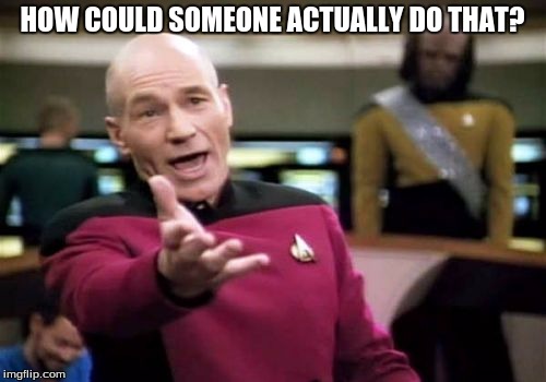 Picard Wtf Meme | HOW COULD SOMEONE ACTUALLY DO THAT? | image tagged in memes,picard wtf | made w/ Imgflip meme maker