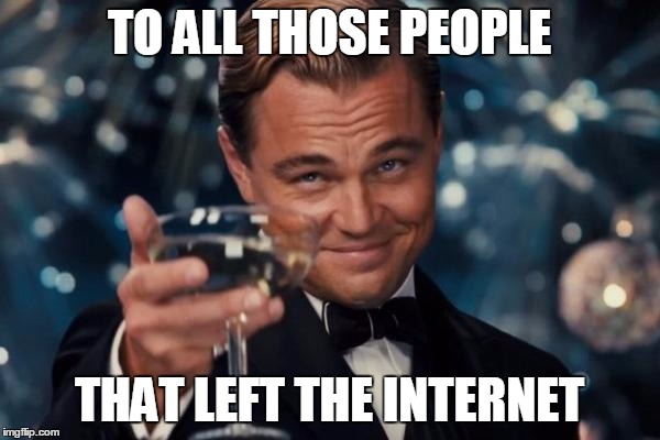 Leonardo Dicaprio Cheers Meme | TO ALL THOSE PEOPLE THAT LEFT THE INTERNET | image tagged in memes,leonardo dicaprio cheers | made w/ Imgflip meme maker