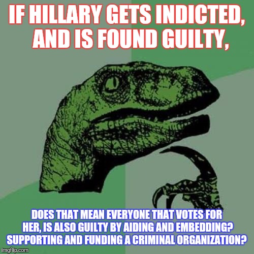 One big criminal enterprise  | IF HILLARY GETS INDICTED,  AND IS FOUND GUILTY, DOES THAT MEAN EVERYONE THAT VOTES FOR HER, IS ALSO GUILTY BY AIDING AND EMBEDDING? SUPPORTING AND FUNDING A CRIMINAL ORGANIZATION? | image tagged in memes,philosoraptor,hillary clinton,voters,criminal,funny memes | made w/ Imgflip meme maker