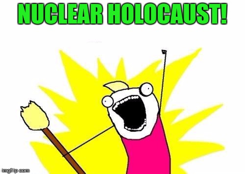 X All The Y Meme | NUCLEAR HOLOCAUST! | image tagged in memes,x all the y | made w/ Imgflip meme maker
