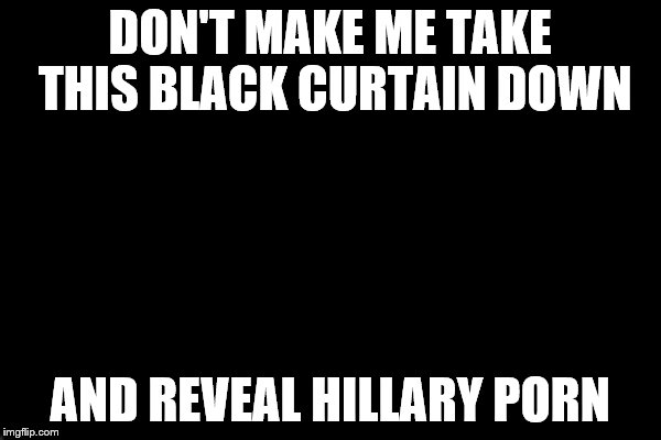 DON'T MAKE ME TAKE THIS BLACK CURTAIN DOWN AND REVEAL HILLARY PORN | made w/ Imgflip meme maker