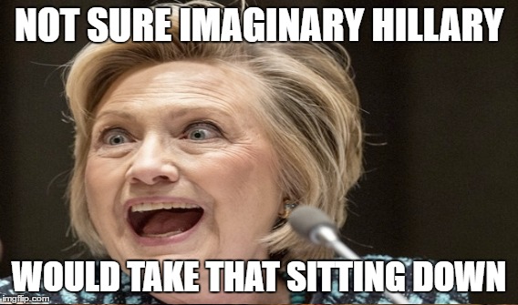 NOT SURE IMAGINARY HILLARY WOULD TAKE THAT SITTING DOWN | made w/ Imgflip meme maker