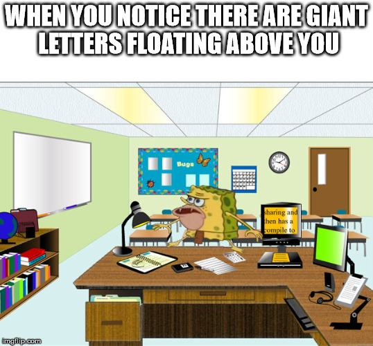 Caveman Spongebob in School | WHEN YOU NOTICE THERE ARE GIANT LETTERS FLOATING ABOVE YOU | image tagged in caveman spongebob in school | made w/ Imgflip meme maker