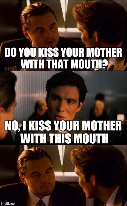 Inception | DO YOU KISS YOUR MOTHER WITH THAT MOUTH? NO, I KISS YOUR MOTHER WITH THIS MOUTH | image tagged in memes,inception | made w/ Imgflip meme maker