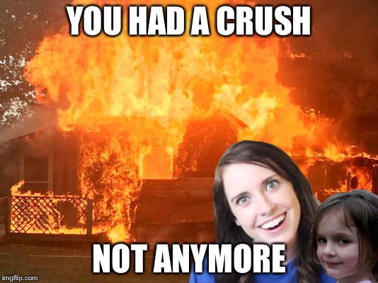 Overly Attached Girlfriend with Disaster Girl | YOU HAD A CRUSH; NOT ANYMORE | image tagged in overly attached girlfriend with disaster girl | made w/ Imgflip meme maker