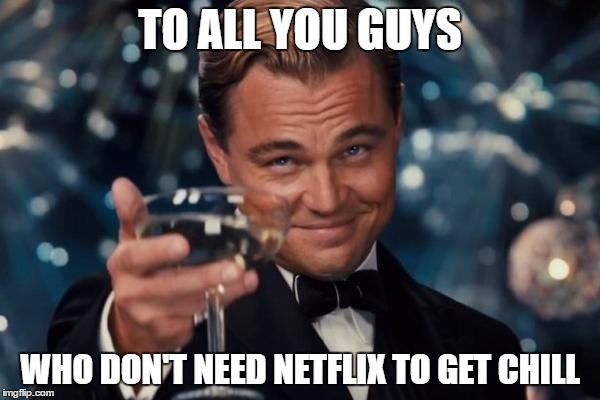 If you know what I mean | TO ALL YOU GUYS; WHO DON'T NEED NETFLIX TO GET CHILL | image tagged in memes,leonardo dicaprio cheers,funny | made w/ Imgflip meme maker