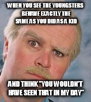 still game | WHEN YOU SEE THE YOUNGSTERS BEHAVE EXACTLY THE SAME AS YOU DID AS A KID; AND THINK "YOU WOULDN'T HAVE SEEN THAT IN MY DAY" | image tagged in still game | made w/ Imgflip meme maker