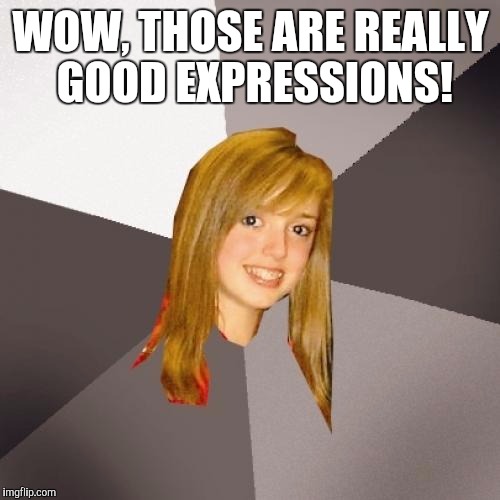 WOW, THOSE ARE REALLY GOOD EXPRESSIONS! | made w/ Imgflip meme maker