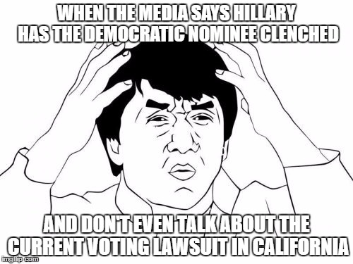Jackie Chan WTF Meme | WHEN THE MEDIA SAYS HILLARY HAS THE DEMOCRATIC NOMINEE CLENCHED; AND DON'T EVEN TALK ABOUT THE CURRENT VOTING LAWSUIT IN CALIFORNIA | image tagged in memes,jackie chan wtf | made w/ Imgflip meme maker