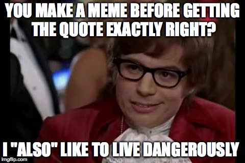 I Too Like To Live Dangerously | YOU MAKE A MEME BEFORE GETTING THE QUOTE EXACTLY RIGHT? I "ALSO" LIKE TO LIVE DANGEROUSLY | image tagged in memes,i too like to live dangerously | made w/ Imgflip meme maker