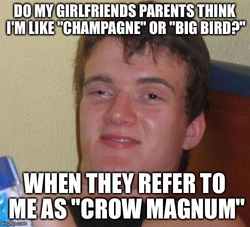The Braggarts Nest! | DO MY GIRLFRIENDS PARENTS THINK I'M LIKE "CHAMPAGNE" OR "BIG BIRD?"; WHEN THEY REFER TO ME AS "CROW MAGNUM" | image tagged in memes,10 guy | made w/ Imgflip meme maker