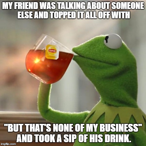 But That's None Of My Business | MY FRIEND WAS TALKING ABOUT SOMEONE ELSE AND TOPPED IT ALL OFF WITH; "BUT THAT'S NONE OF MY BUSINESS" AND TOOK A SIP OF HIS DRINK. | image tagged in memes,but thats none of my business,kermit the frog | made w/ Imgflip meme maker