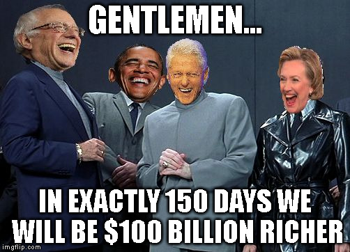 Laughing Socialist Villains | GENTLEMEN... IN EXACTLY 150 DAYS WE WILL BE $100 BILLION RICHER | image tagged in laughing villains,memes,clinton,sanders,obama,trump | made w/ Imgflip meme maker