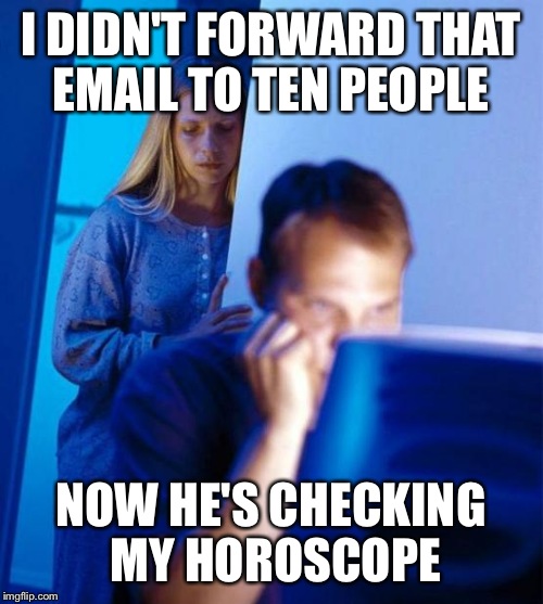 The Man Who Takes His Spam Seriously | I DIDN'T FORWARD THAT EMAIL TO TEN PEOPLE; NOW HE'S CHECKING MY HOROSCOPE | image tagged in memes,redditors wife,spam mail,forward,junk mail | made w/ Imgflip meme maker