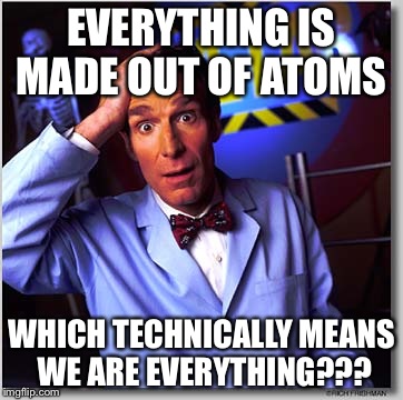 Bill Nye The Science Guy Meme | EVERYTHING IS MADE OUT OF ATOMS; WHICH TECHNICALLY MEANS WE ARE EVERYTHING??? | image tagged in memes,bill nye the science guy | made w/ Imgflip meme maker