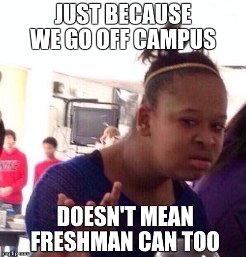 Black Girl Wat | JUST BECAUSE WE GO OFF CAMPUS; DOESN'T MEAN FRESHMAN CAN TOO | image tagged in memes,black girl wat | made w/ Imgflip meme maker