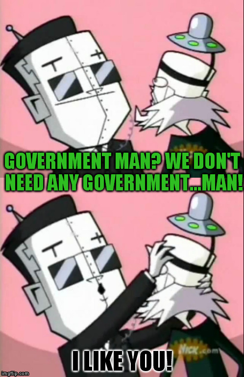 Gir I Like You | GOVERNMENT MAN? WE DON'T NEED ANY GOVERNMENT...MAN! I LIKE YOU! | image tagged in gir i like you,memes,invader zim,government man | made w/ Imgflip meme maker