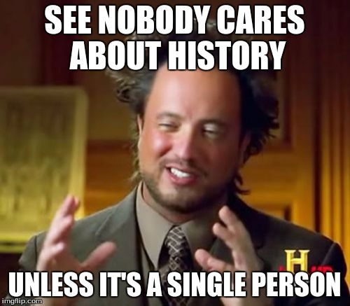 Ancient Aliens Meme | SEE NOBODY CARES ABOUT HISTORY UNLESS IT'S A SINGLE PERSON | image tagged in memes,ancient aliens | made w/ Imgflip meme maker