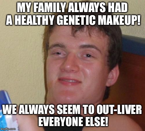HEPA-Fritter! | MY FAMILY ALWAYS HAD A HEALTHY GENETIC MAKEUP! WE ALWAYS SEEM TO OUT-LIVER EVERYONE ELSE! | image tagged in memes,10 guy | made w/ Imgflip meme maker