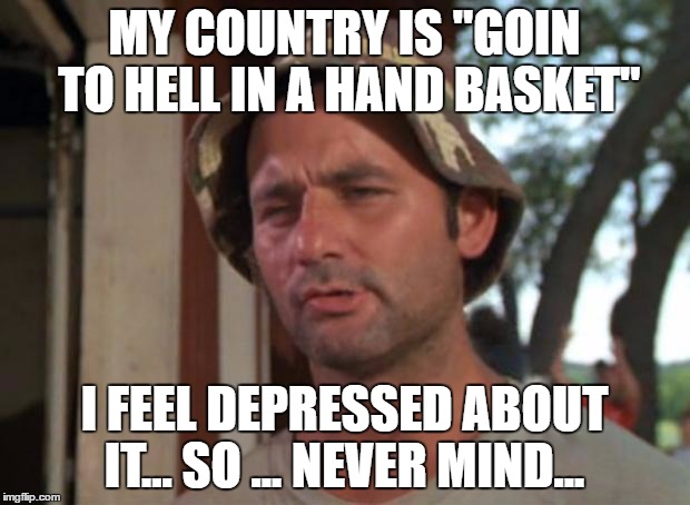 So I Got That Goin For Me Which Is Nice | MY COUNTRY IS "GOIN TO HELL IN A HAND BASKET"; I FEEL DEPRESSED ABOUT IT... SO ... NEVER MIND... | image tagged in memes,so i got that goin for me which is nice | made w/ Imgflip meme maker