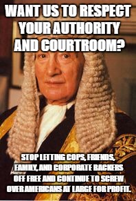 WANT US TO RESPECT YOUR AUTHORITY AND COURTROOM? STOP LETTING COPS, FRIENDS, FAMILY, AND CORPORATE BACKERS OFF FREE AND CONTINUE TO SCREW OVER AMERICANS AT LARGE FOR PROFIT. | image tagged in judge | made w/ Imgflip meme maker