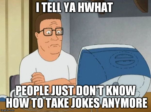 Hank Hill Computer | I TELL YA HWHAT; PEOPLE JUST DON'T KNOW HOW TO TAKE JOKES ANYMORE | image tagged in memes,hank hill,computer,i tell ya hwhat | made w/ Imgflip meme maker