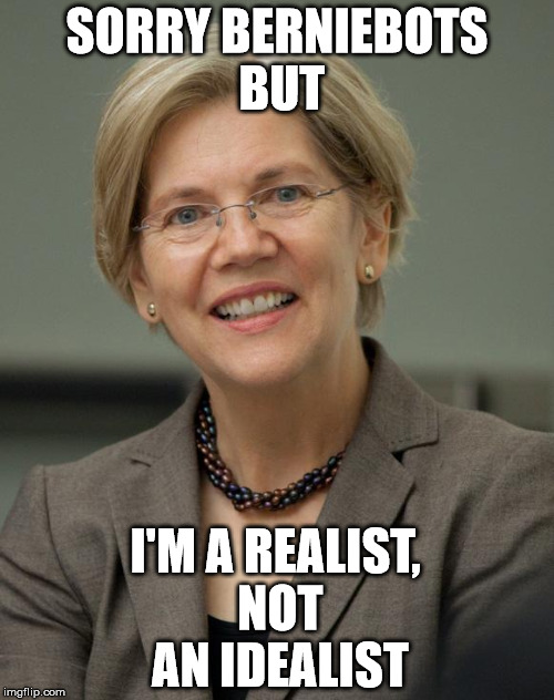 Elizabeth Warren |  SORRY BERNIEBOTS BUT; I'M A REALIST, NOT AN IDEALIST | image tagged in elizabeth warren | made w/ Imgflip meme maker