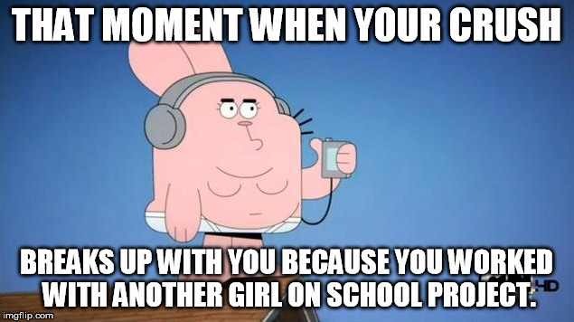 THAT MOMENT WHEN YOUR CRUSH; BREAKS UP WITH YOU BECAUSE YOU WORKED WITH ANOTHER GIRL ON SCHOOL PROJECT. | image tagged in funny | made w/ Imgflip meme maker