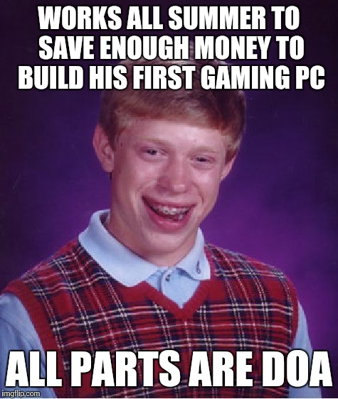 Maybe he should have stuck with consoles... | WORKS ALL SUMMER TO SAVE ENOUGH MONEY TO BUILD HIS FIRST GAMING PC; ALL PARTS ARE DOA | image tagged in memes,bad luck brian | made w/ Imgflip meme maker