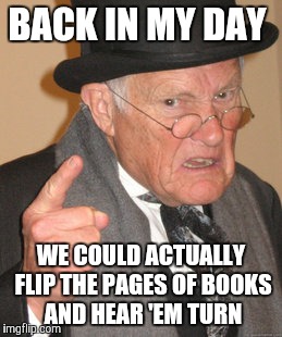 Back In My Day | BACK IN MY DAY; WE COULD ACTUALLY FLIP THE PAGES OF BOOKS AND HEAR 'EM TURN | image tagged in memes,back in my day | made w/ Imgflip meme maker