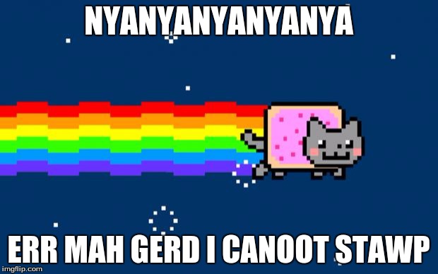 Nyan Cat | NYANYANYANYANYA; ERR MAH GERD I CANOOT STAWP | image tagged in nyan cat | made w/ Imgflip meme maker