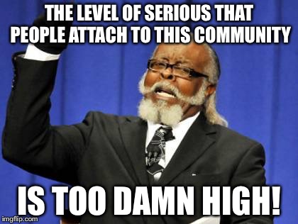 Too Damn High Meme | THE LEVEL OF SERIOUS THAT PEOPLE ATTACH TO THIS COMMUNITY IS TOO DAMN HIGH! | image tagged in memes,too damn high | made w/ Imgflip meme maker