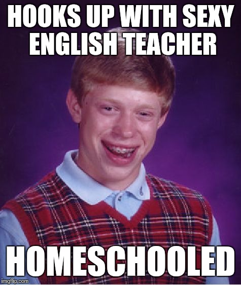 Hot For Teacher... | HOOKS UP WITH SEXY ENGLISH TEACHER; HOMESCHOOLED | image tagged in memes,bad luck brian | made w/ Imgflip meme maker