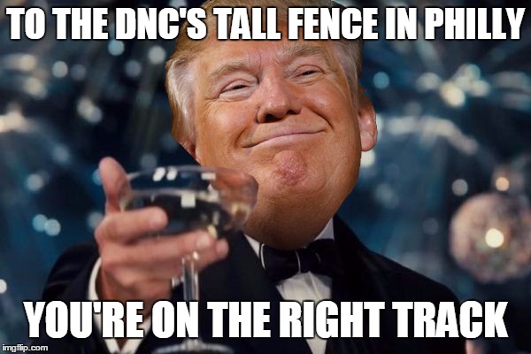 A Trump Toast | TO THE DNC'S TALL FENCE IN PHILLY; YOU'RE ON THE RIGHT TRACK | image tagged in trump toast | made w/ Imgflip meme maker