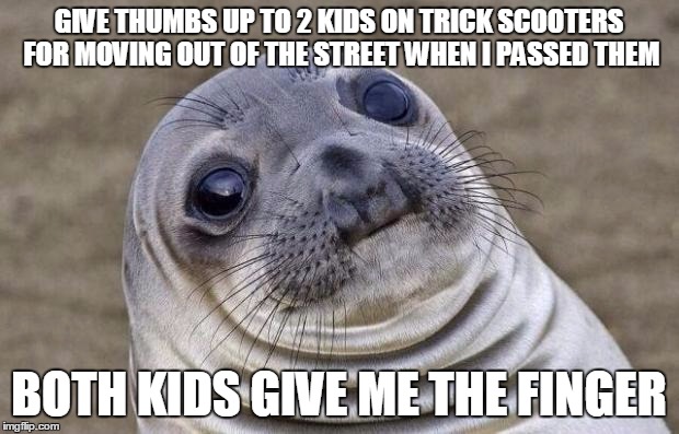 Awkward Moment Sealion Meme | GIVE THUMBS UP TO 2 KIDS ON TRICK SCOOTERS FOR MOVING OUT OF THE STREET WHEN I PASSED THEM; BOTH KIDS GIVE ME THE FINGER | image tagged in memes,awkward moment sealion,AdviceAnimals | made w/ Imgflip meme maker