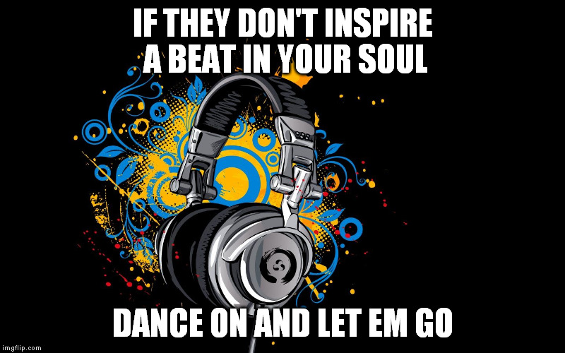 headphones | IF THEY DON'T INSPIRE A BEAT IN YOUR SOUL; DANCE ON AND LET EM GO | image tagged in headphones | made w/ Imgflip meme maker